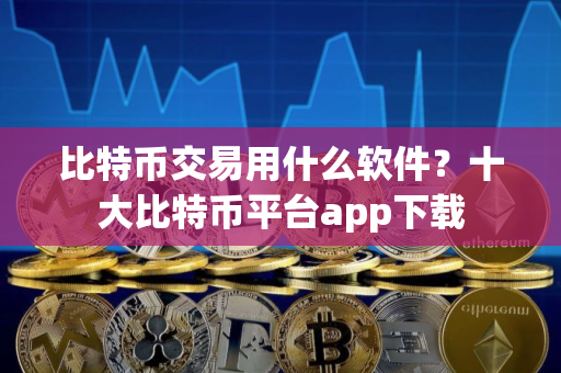 比特币交易用什么软件？十大比特币平台app下载