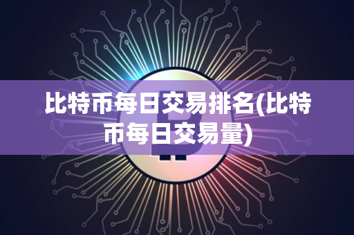 比特币每日交易排名(比特币每日交易量)