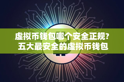 虚拟币钱包哪个安全正规? 五大最安全的虚拟币钱包软件