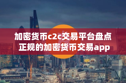 加密货币c2c交易平台盘点 正规的加密货币交易app
