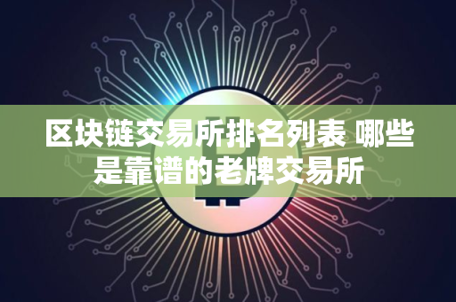 区块链交易所排名列表 哪些是靠谱的老牌交易所