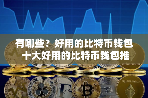 有哪些？好用的比特币钱包 十大好用的比特币钱包推荐