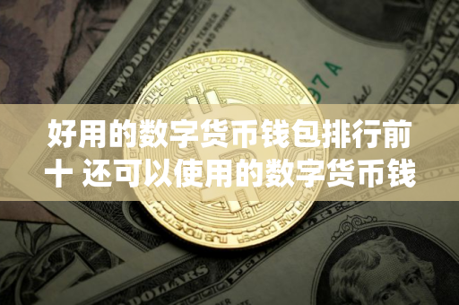 好用的数字货币钱包排行前十 还可以使用的数字货币钱包app