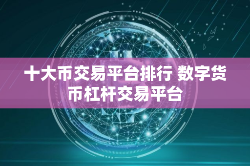 十大币交易平台排行 数字货币杠杆交易平台