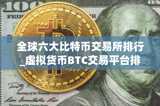 全球六大比特币交易所排行_虚拟货币BTC交易平台排行榜