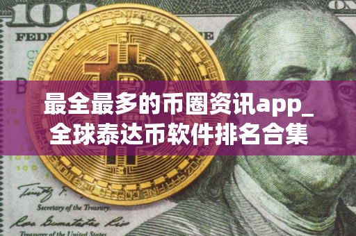 最全最多的币圈资讯app_全球泰达币软件排名合集