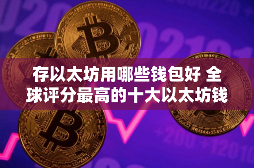 存以太坊用哪些钱包好 全球评分最高的十大以太坊钱包推荐