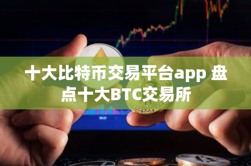 十大比特币交易平台app 盘点十大BTC交易所