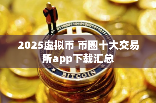 2025虚拟币 币圈十大交易所app下载汇总