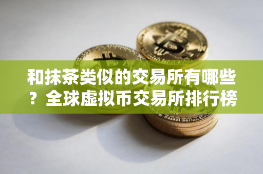 和抹茶类似的交易所有哪些？全球虚拟币交易所排行榜