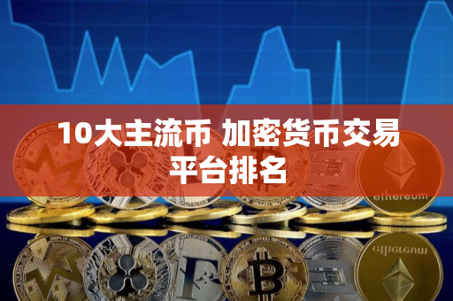 10大主流币 加密货币交易平台排名