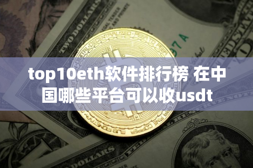 top10eth软件排行榜 在中国哪些平台可以收usdt