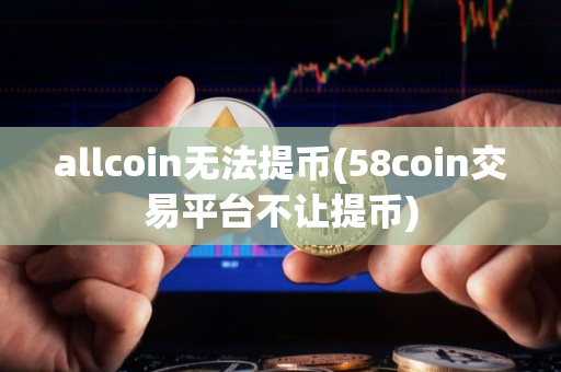 allcoin无法提币(58coin交易平台不让提币)