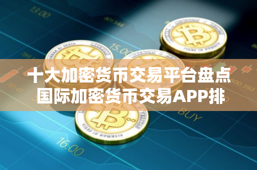 十大加密货币交易平台盘点 国际加密货币交易APP排行