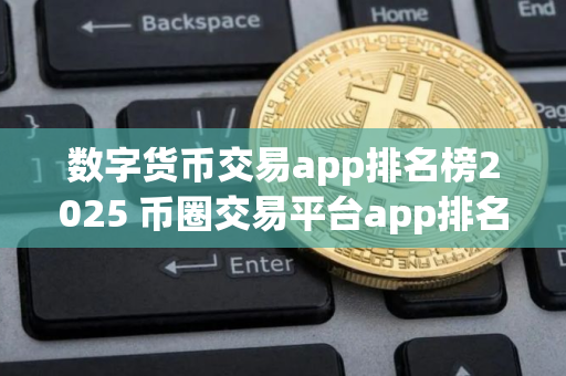 数字货币交易app排名榜2025 币圈交易平台app排名