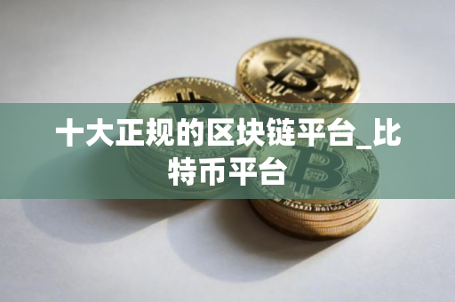 十大正规的区块链平台_比特币平台