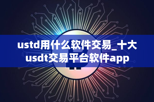 ustd用什么软件交易_十大usdt交易平台软件app