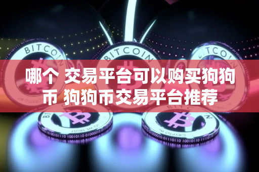 哪个 交易平台可以购买狗狗币 狗狗币交易平台推荐