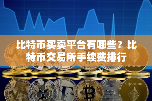 比特币买卖平台有哪些？比特币交易所手续费排行