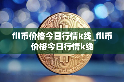 fil币价格今日行情k线_fil币价格今日行情k线