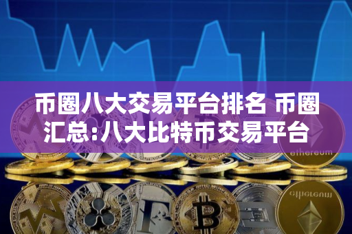 币圈八大交易平台排名 币圈汇总:八大比特币交易平台排行榜单