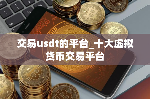 交易usdt的平台_十大虚拟货币交易平台