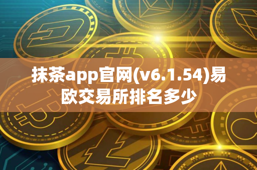 抹茶app官网(v6.1.54)易欧交易所排名多少