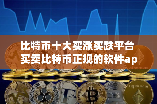 比特币十大买涨买跌平台 买卖比特币正规的软件app汇总