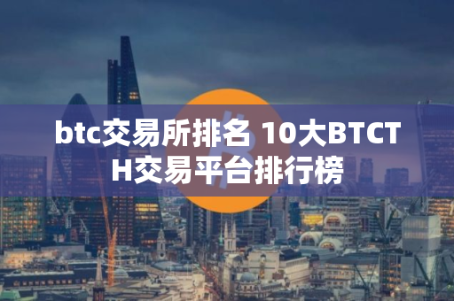 btc交易所排名 10大BTCTH交易平台排行榜