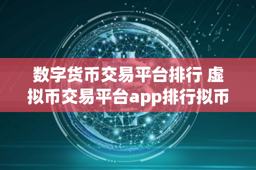 数字货币交易平台排行 虚拟币交易平台app排行拟币交易平台