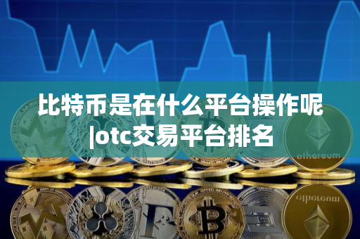 比特币是在什么平台操作呢|otc交易平台排名