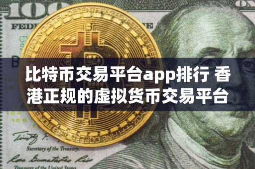 比特币交易平台app排行 香港正规的虚拟货币交易平台