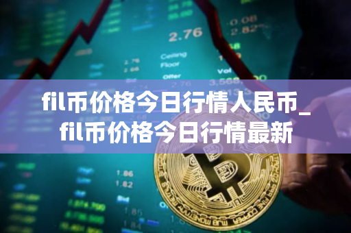 fil币价格今日行情人民币_fil币价格今日行情最新