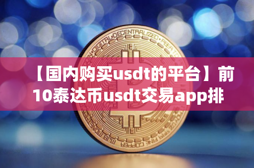【国内购买usdt的平台】前10泰达币usdt交易app排行榜