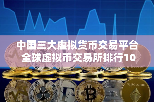 中国三大虚拟货币交易平台 全球虚拟币交易所排行10