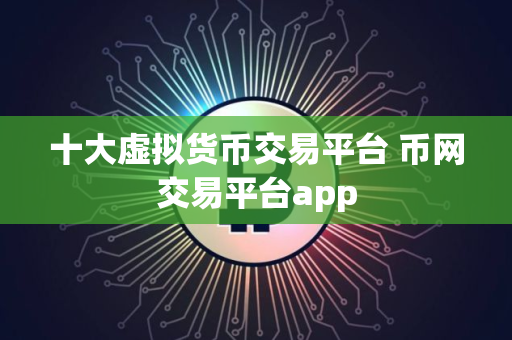 十大虚拟货币交易平台 币网交易平台app