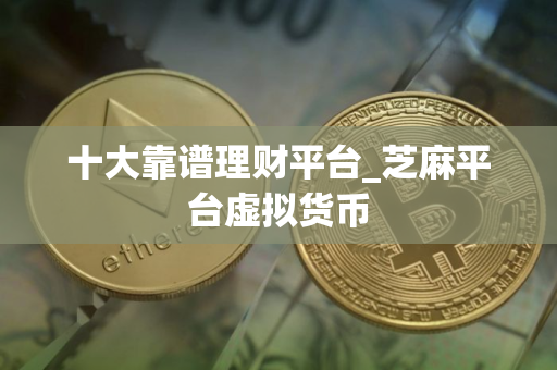 十大靠谱理财平台_芝麻平台虚拟货币