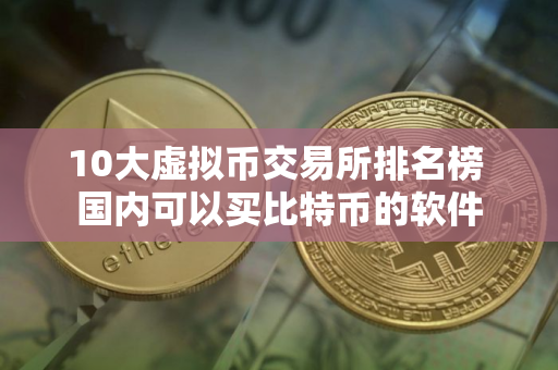 10大虚拟币交易所排名榜 国内可以买比特币的软件