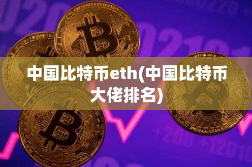 中国比特币eth(中国比特币大佬排名)