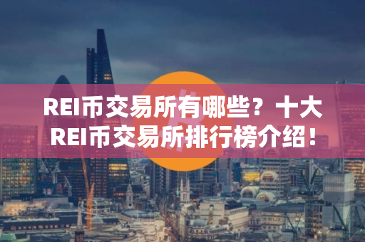 REI币交易所有哪些？十大REI币交易所排行榜介绍！
