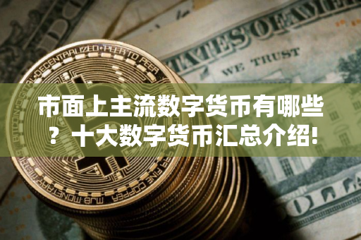 市面上主流数字货币有哪些？十大数字货币汇总介绍!
