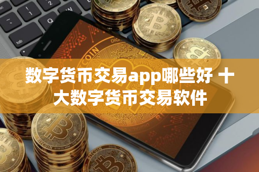 数字货币交易app哪些好 十大数字货币交易软件