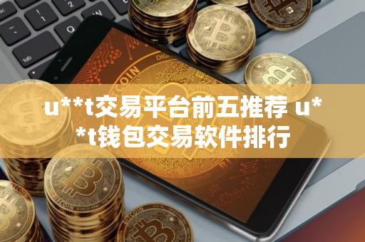 u**t交易平台前五推荐 u**t钱包交易软件排行