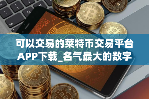可以交易的莱特币交易平台APP下载_名气最大的数字币交易软件榜单一览