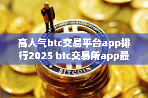 高人气btc交易平台app排行2025 btc交易所app最新排行前8