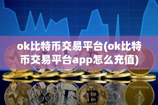 ok比特币交易平台(ok比特币交易平台app怎么充值)