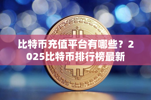 比特币充值平台有哪些？2025比特币排行榜最新