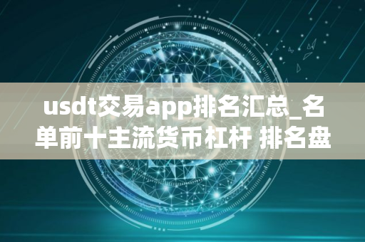 usdt交易app排名汇总_名单前十主流货币杠杆 排名盘点
