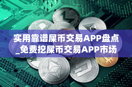 实用靠谱屎币交易APP盘点_免费挖屎币交易APP市场占有率排名