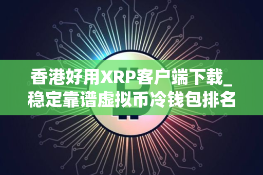 香港好用XRP客户端下载_稳定靠谱虚拟币冷钱包排名第一